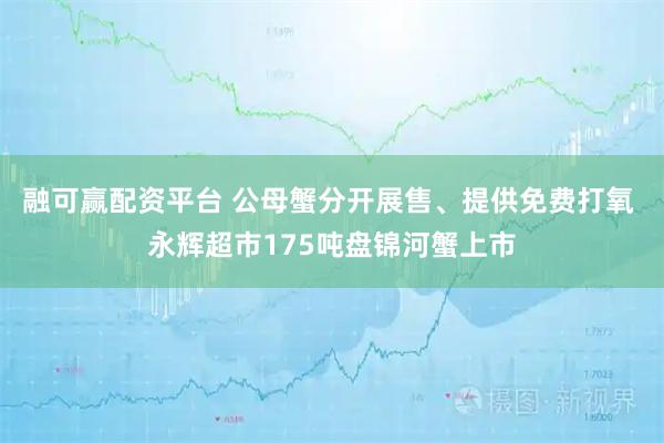 融可赢配资平台 公母蟹分开展售、提供免费打氧 永辉超市175吨盘锦河蟹上市