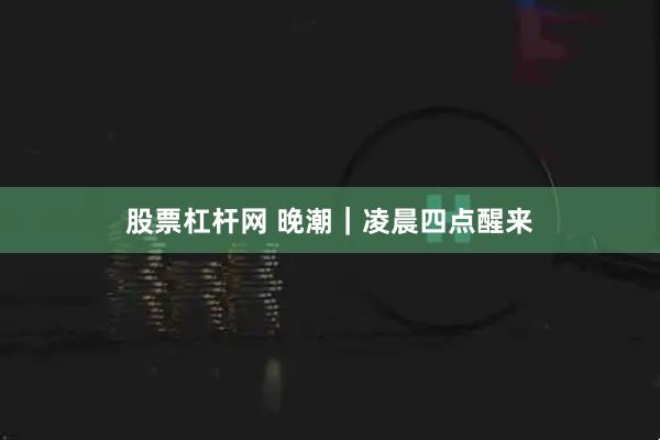 股票杠杆网 晚潮｜凌晨四点醒来