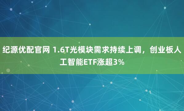 纪源优配官网 1.6T光模块需求持续上调，创业板人工智能ETF涨超3%