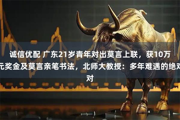 诚信优配 广东21岁青年对出莫言上联，获10万元奖金及莫言亲笔书法，北师大教授：多年难遇的绝对