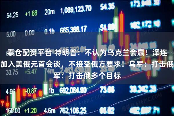 泰仓配资平台 特朗普：不认为乌克兰会赢！泽连斯基：愿加入美俄元首会谈，不接受俄方要求！乌军：打击俄多个目标