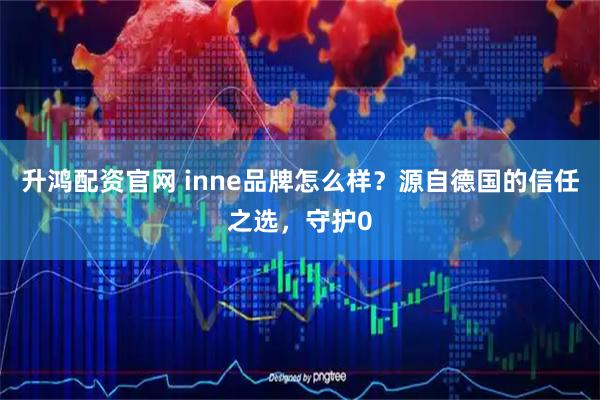 升鸿配资官网 inne品牌怎么样?源自德国的信任之选,守护0