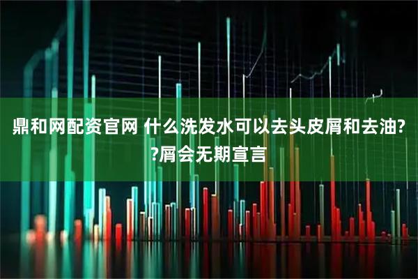 鼎和网配资官网 什么洗发水可以去头皮屑和去油??屑会无期宣言
