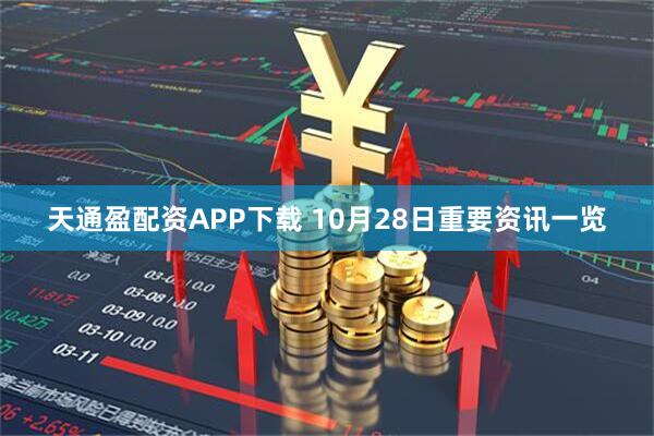 天通盈配资APP下载 10月28日重要资讯一览