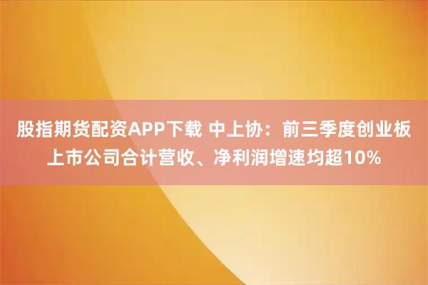 股指期货配资APP下载 中上协：前三季度创业板上市公司合计营收、净利润增速均超10%