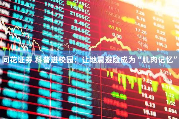 同花证券 科普进校园:让地震避险成为“肌肉记忆”