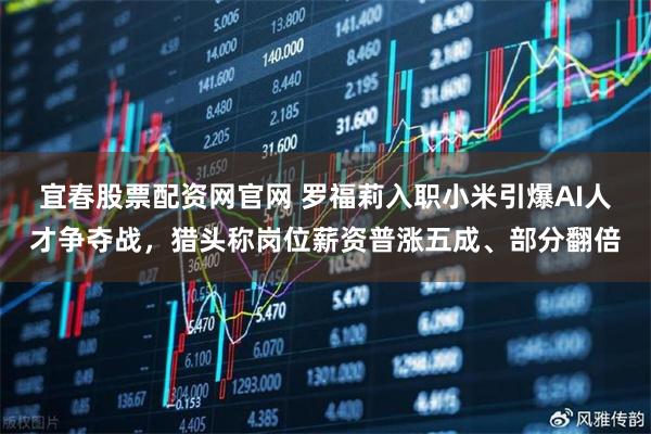 宜春股票配资网官网 罗福莉入职小米引爆AI人才争夺战,猎头称岗位薪资普涨五成、部分翻倍
