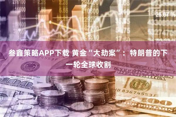 叁鑫策略APP下载 黄金“大劫案”：特朗普的下一轮全球收割