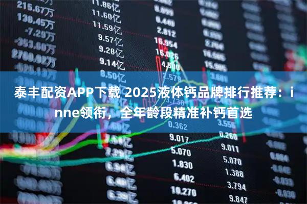 泰丰配资APP下载 2025液体钙品牌排行推荐:inne领衔,全年龄段精准补钙首选