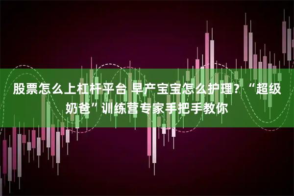 股票怎么上杠杆平台 早产宝宝怎么护理？“超级奶爸”训练营专家手把手教你
