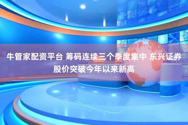 牛管家配资平台 筹码连续三个季度集中 东兴证券股价突破今年以来新高