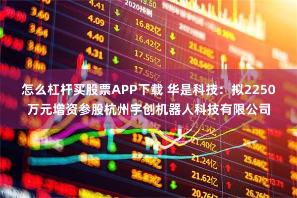 怎么杠杆买股票APP下载 华是科技：拟2250万元增资参股杭州宇创机器人科技有限公司