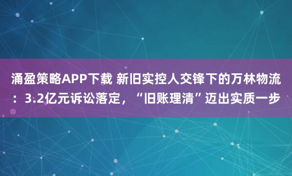 涌盈策略APP下载 新旧实控人交锋下的万林物流：3.2亿元诉讼落定，“旧账理清”迈出实质一步