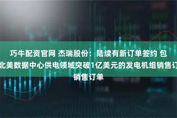 巧牛配资官网 杰瑞股份：陆续有新订单签约 包括北美数据中心供电领域突破1亿美元的发电机组销售订单