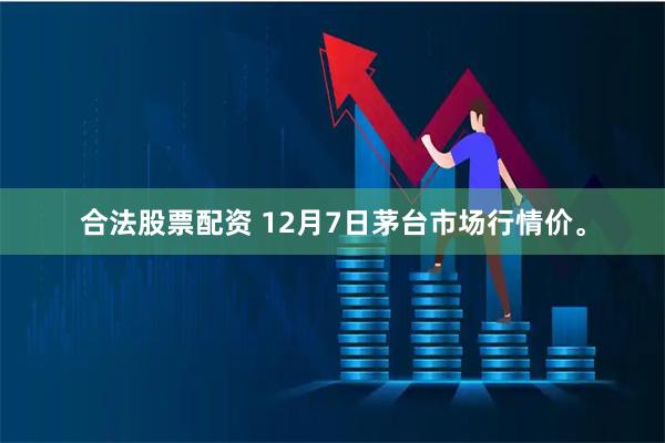 合法股票配资 12月7日茅台市场行情价。