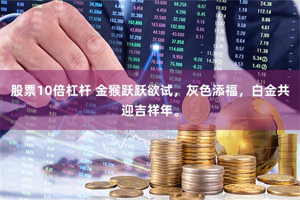 股票10倍杠杆 金猴跃跃欲试,灰色添福,白金共迎吉祥年。