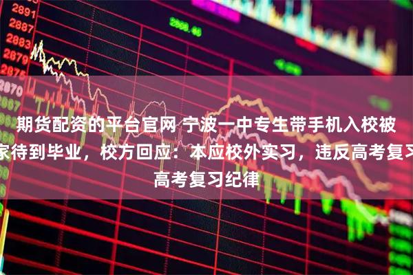 期货配资的平台官网 宁波一中专生带手机入校被罚回家待到毕业，校方回应：本应校外实习，违反高考复习纪律
