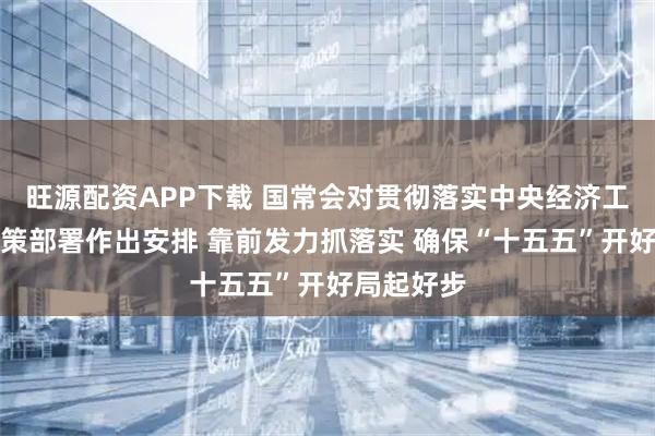旺源配资APP下载 国常会对贯彻落实中央经济工作会议决策部署作出安排 靠前发力抓落实 确保“十五五”开好局起好步