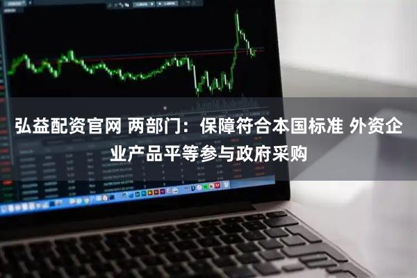 弘益配资官网 两部门：保障符合本国标准 外资企业产品平等参与政府采购