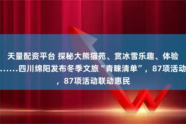 天量配资平台 探秘大熊猫苑、赏冰雪乐趣、体验民俗风情……四川绵阳发布冬季文旅“青睐清单”，87项活动联动惠民