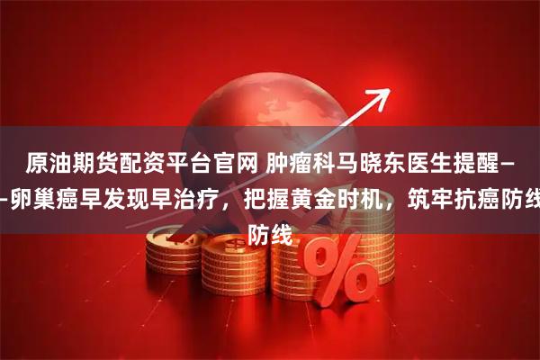原油期货配资平台官网 肿瘤科马晓东医生提醒——卵巢癌早发现早治疗，把握黄金时机，筑牢抗癌防线