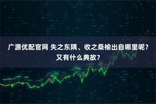 广源优配官网 失之东隅、收之桑榆出自哪里呢？又有什么典故？