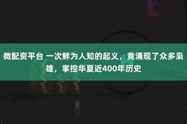 微配资平台 一次鲜为人知的起义，竟涌现了众多枭雄，掌控华夏近400年历史