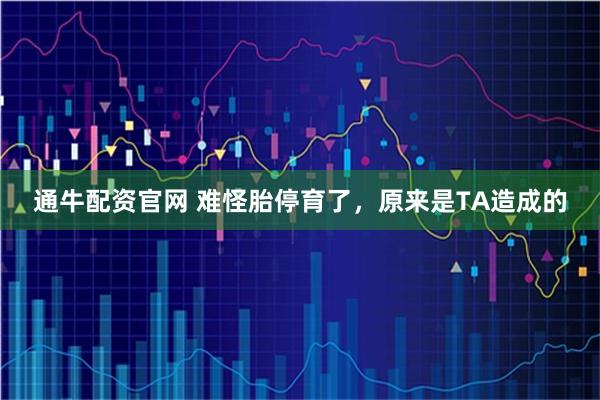通牛配资官网 难怪胎停育了，原来是TA造成的