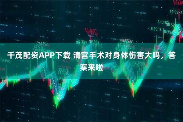 千茂配资APP下载 清宫手术对身体伤害大吗，答案来啦