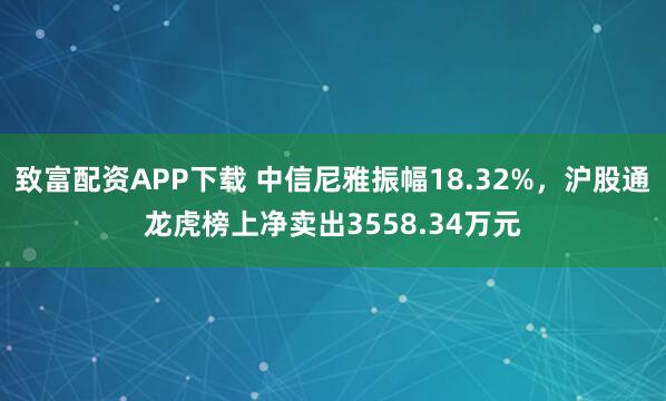 致富配资APP下载 中信尼雅振幅18.32%，沪股通龙虎榜上净卖出3558.34万元