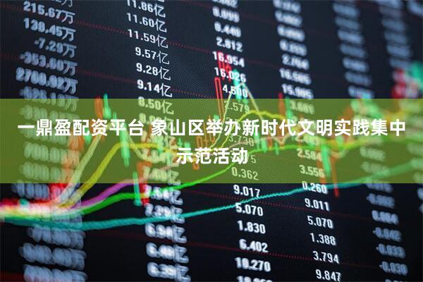 一鼎盈配资平台 象山区举办新时代文明实践集中示范活动