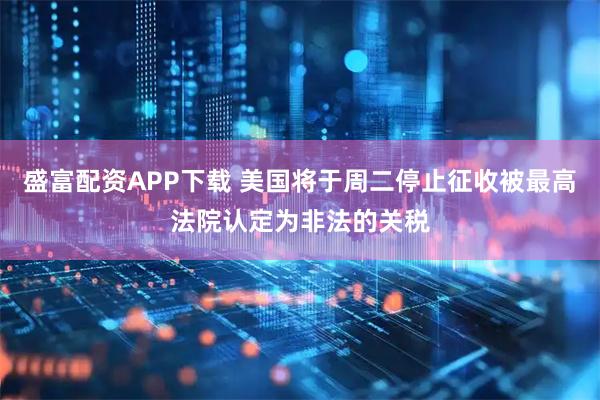 盛富配资APP下载 美国将于周二停止征收被最高法院认定为非法的关税