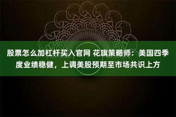 股票怎么加杠杆买入官网 花旗策略师：美国四季度业绩稳健，上调美股预期至市场共识上方