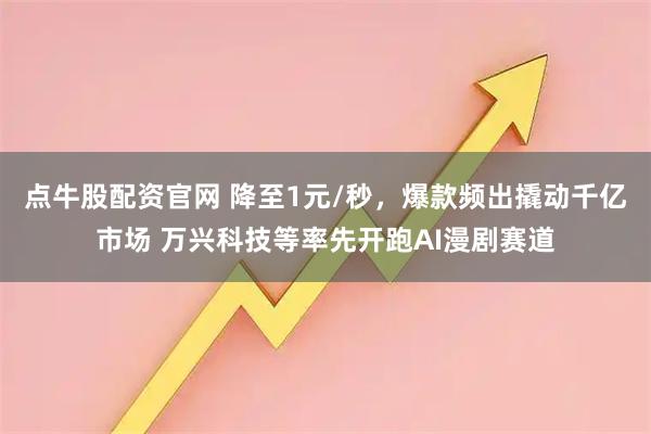 点牛股配资官网 降至1元/秒，爆款频出撬动千亿市场 万兴科技等率先开跑AI漫剧赛道