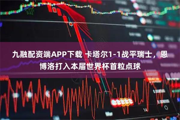 九融配资端APP下载 卡塔尔1-1战平瑞士，恩博洛打入本届世界杯首粒点球