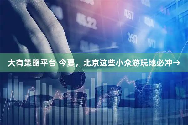 大有策略平台 今夏，北京这些小众游玩地必冲→