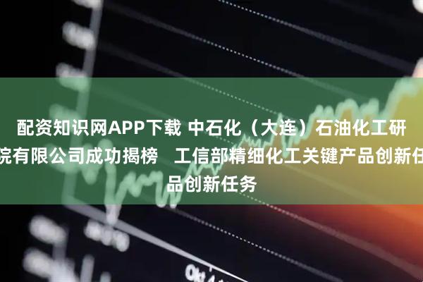 配资知识网APP下载 中石化(大连)石油化工研究院有限公司成功揭榜 工信部精细化工关键产品创新任务
