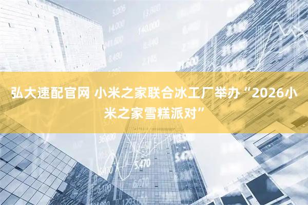 弘大速配官网 小米之家联合冰工厂举办“2026小米之家雪糕派对”