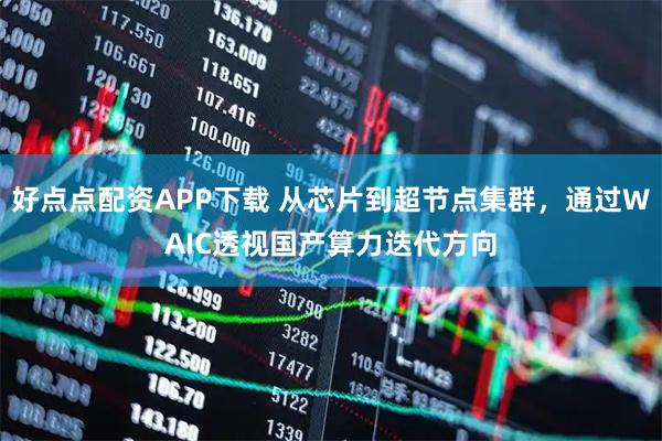 好点点配资APP下载 从芯片到超节点集群，通过WAIC透视国产算力迭代方向
